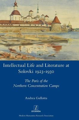 Intellectual Life and Literature at Solovki 1923-1930: The Paris of the Northern Concentration Camps by Gullotta, Andrea