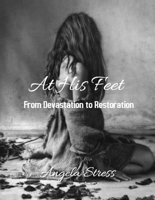 At His Feet: From Devastation to Restoration by Stress, Angela D.
