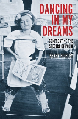 Dancing in My Dreams: Confronting the Spectre of Polio by Highley, Kerry