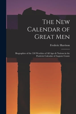The New Calendar of Great Men: Biographies of the 558 Worthies of All Ages & Nations in the Positivist Calendar of Auguste Comte by Harrison, Frederic