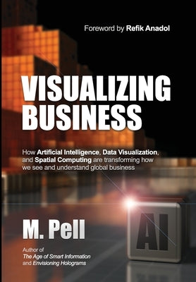 Visualizing Business: How Artificial Intelligence, Data Visualization, and Spatial Computing are transforming how we see and understand glob by Pell, M.