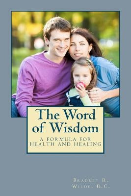 The Word of Wisdom: A Formula for Health and Healing by Wilde D. C., Bradley R.