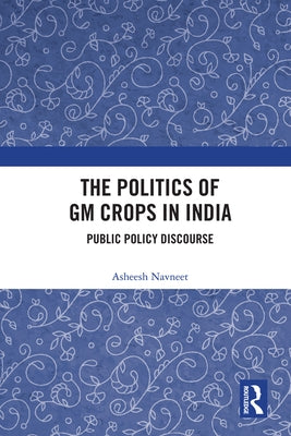 The Politics of GM Crops in India: Public Policy Discourse by Navneet, Asheesh
