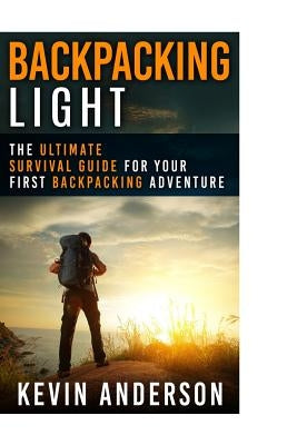 Backpacking Light: The Ultimate Survival Guide For Your First Backpacking Adventure by Anderson, Kevin