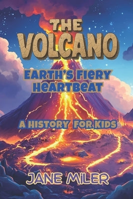 The Volcano: Earth's Fiery Heartbeat. A History For Kids by Miler, Jane