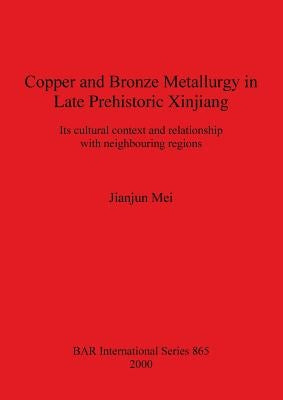 Copper and Bronze Metallurgy in Late Prehistoric Xinjiang: Its cultural context and relationship with neighbouring regions by Mei, Jianjun