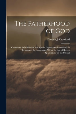 The Fatherhood of God: Considered in its General and Special Aspects and Particularly in Relation to the Atonement, With a Review of Recent S by Crawford, Thomas J. 1812-1875