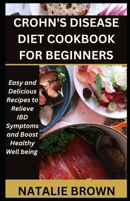 Crohn's Disease Diet Cookbook for Beginners: Easy and Delicious Recipes to Relieve IBD Symptoms and Boost Healthy Well being by Brown, Natalie