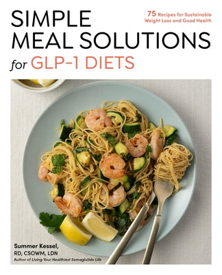 Simple Meal Solutions for Glp-1 Diets: 75 Recipes for Sustainable Weight Loss and Good Health by Kessel, Summer