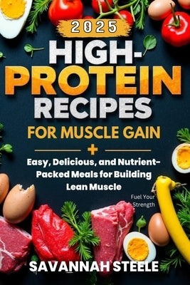 High-Protein Recipes for Muscle Gain 2025: Fuel Your Strength: Easy, Delicious, and Nutrient-Packed Meals for Building Lean Muscle by Steele, Savannah