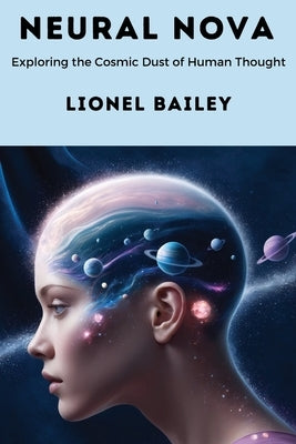 Neural Nova: Exploring the Cosmic Dust of Human Thought by Bailey, Lionel