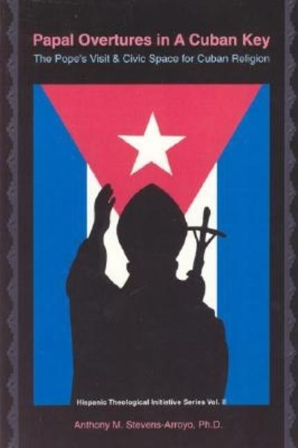 Papal Overtures in a Cuban Key: The Pope's Visit and Civic Space for Cuban Religion by Stevens-Arroyo, Antonio