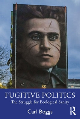 Fugitive Politics: The Struggle for Ecological Sanity by Boggs, Carl