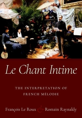 Le Chant Intime: The Interpretation of French Mélodie by Le Roux, François
