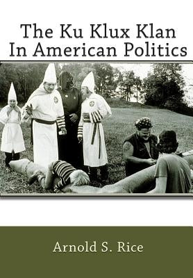 The Ku Klux Klan In American Politics by Rice, Arnold S.