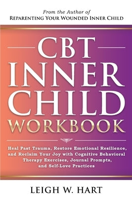 CBT Inner Child Workbook: Heal Past Trauma, Restore Emotional Resilience, and Reclaim Your Joy with Cognitive Behavorial Therapy Exercises, Jour by Hart, Leigh W.