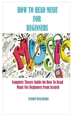 How to Read Music for Beginners: Complete Theory Guide On How To Read Music For Beginners From Scratch by Keystroke, Leonel