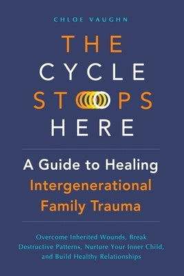 The Cycle Stops Here: Healing Intergenerational Trauma: Overcome Inherited Wounds, Break Destructive Patterns, Nurture Your Inner Child, and Build Hea by Vaughn, Chloe