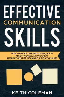Effective Communication Skills: How to Enjoy Conversations, Build Assertiveness, & Have Great Interactions for Meaningful Relationships by Coleman, Keith