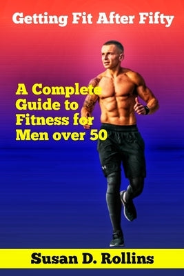 Getting Fit After Fifty: A Complete Guide to Fitness for Men Over 50 by D. Rollins, Susan