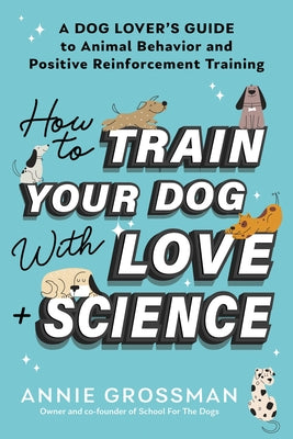 How to Train Your Dog with Love + Science: A Dog Lover's Guide to Animal Behavior and Positive Reinforcement Training by Grossman, Annie