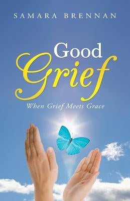 Good Grief: When Grief Meets Grace by Brennan, Samara