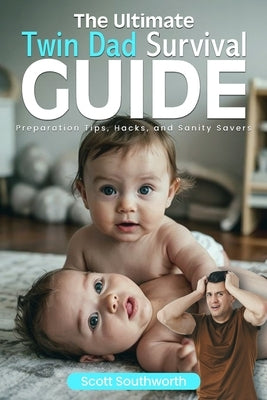 The Ultimate Twin Dad Survival Guide: Preparation Tips, Hacks, and Sanity Savers by Southworth, Scott