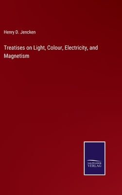 Treatises on Light, Colour, Electricity, and Magnetism by Jencken, Henry D.