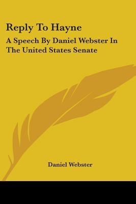 Reply To Hayne: A Speech By Daniel Webster In The United States Senate by Webster, Daniel