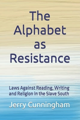 The Alphabet as Resistance: Laws Against Reading, Writing and Religion in the Slave South by Cunningham, Jerry