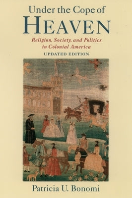 Under the Cope of Heaven: Religion, Society, and Politics in Colonial America by Bonomi, Patricia U.