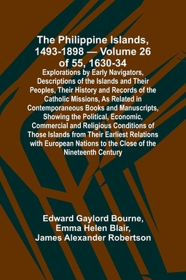 The Philippine Islands, 1493-1898 - Volume 26 of 55 1630-34 Explorations by Early Navigators, Descriptions of the Islands and Their Peoples, Their His by Bourne, Edward Gaylord