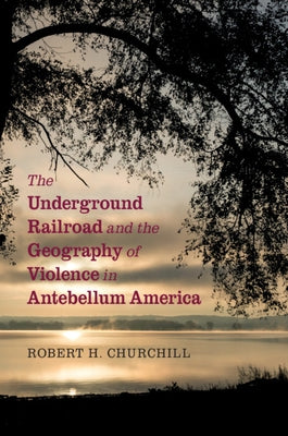The Underground Railroad and the Geography of Violence in Antebellum America by Churchill, Robert H.