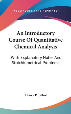 An Introductory Course Of Quantitative Chemical Analysis: With Explanatory Notes And Stoichiometrical Problems by Talbot, Henry P.