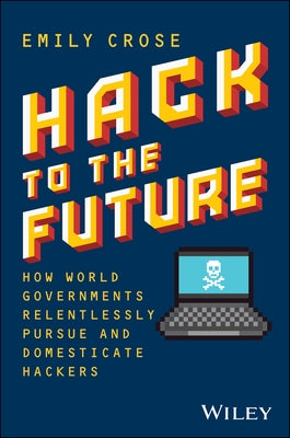 Hack to the Future: How World Governments Relentlessly Pursue and Domesticate Hackers by Crose, Emily
