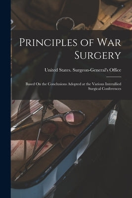 Principles of War Surgery: Based On the Conclusions Adopted at the Various Interallied Surgical Conferences by United States Surgeon-General's Office