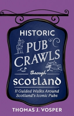 Historic Pub Crawls Through Scotland: 13 Guided Walks Around Scotland's Iconic Pubs and Landmarks by Vosper, Thomas J.