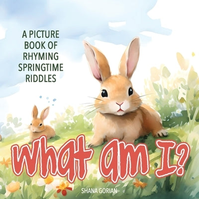 What Am I? Spring: A Picture Book of Read-Aloud, Rhyming Springtime Riddles by Gorian, Shana