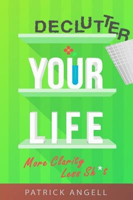 Declutter Your Life: More Clarity Less Sh*t by Angell, Patrick