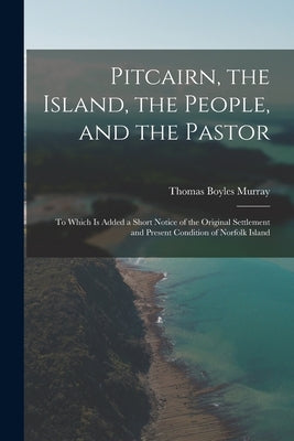 Pitcairn, the Island, the People, and the Pastor: To Which Is Added a Short Notice of the Original Settlement and Present Condition of Norfolk Island by Murray, Thomas Boyles