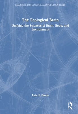 The Ecological Brain: Unifying the Sciences of Brain, Body, and Environment by Favela, Luis H.