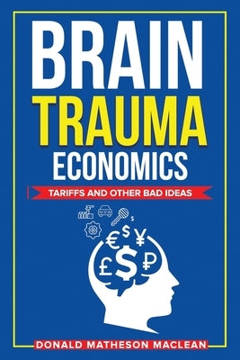 Brain Trauma Economics: Tariffs and Other Bad Ideas by MacLean, Don