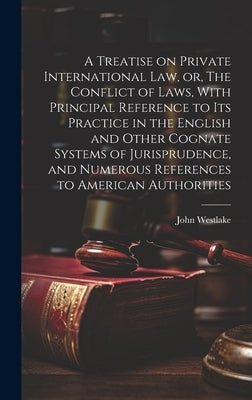 A Treatise on Private International law, or, The Conflict of Laws, With Principal Reference to its Practice in the English and Other Cognate Systems o by Westlake, John