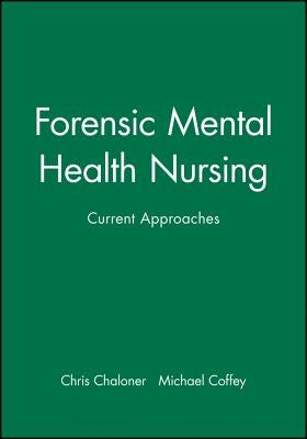 Forensic Mental Health Nursing: Current Approaches by Chaloner, Chris