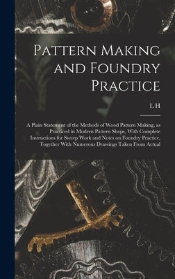 Pattern Making and Foundry Practice; a Plain Statement of the Methods of Wood Pattern Making, as Practiced in Modern Pattern Shops, With Complete Inst by Hand, L. H. B. 1854