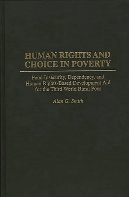 Human Rights and Choice in Poverty: Food Insecurity, Dependency, and Human Rights-Based Development Aid for the Third World Rural Poor by Smith, Alan G.