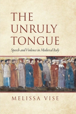 The Unruly Tongue: Speech and Violence in Medieval Italy by Vise, Melissa