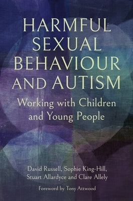 Harmful Sexual Behaviour and Autism: Working with Children and Young People by Russell, David
