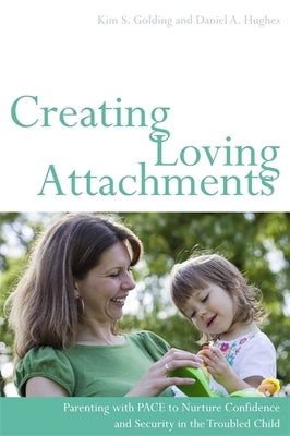 Creating Loving Attachments: Parenting with PACE to Nurture Confidence and Security in the Troubled Child by Hughes, Daniel