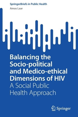 Balancing the Socio-Political and Medico-Ethical Dimensions of HIV: A Social Public Health Approach by Laar, Amos